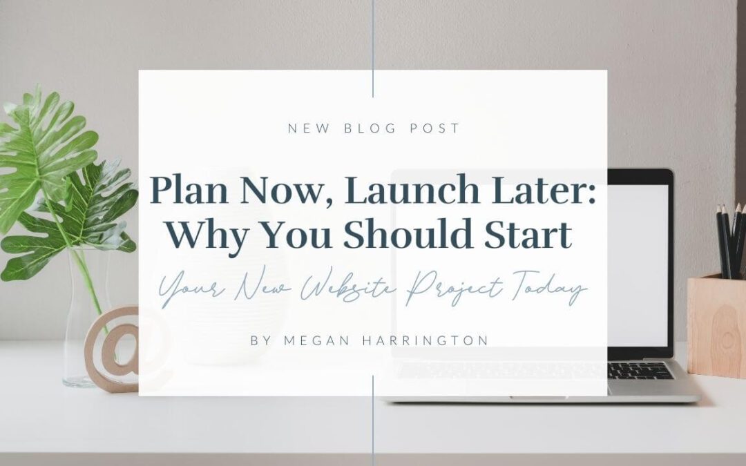 Plan Now, Launch Later: Why You Should Start Your New Website Project Today